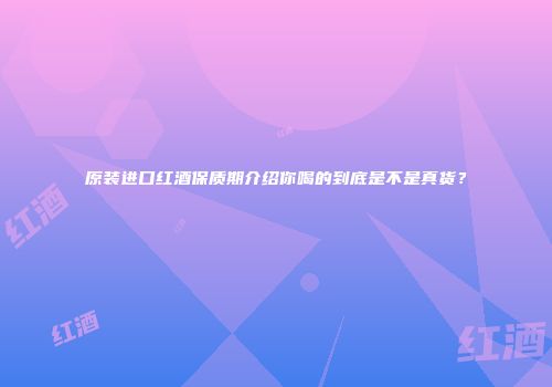 原装进口红酒保质期介绍你喝的到底是不是真货？