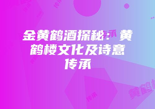 金黄鹤酒探秘：黄鹤楼文化及诗意传承