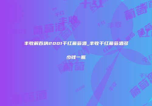 丰收解百纳2001干红葡萄酒_丰收干红葡萄酒多少钱一瓶