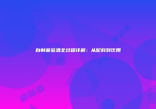 自制葡萄酒全过程详解：从配料到饮用