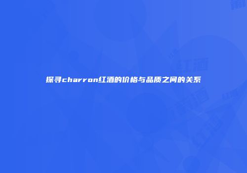 探寻charron红酒的价格与品质之间的关系