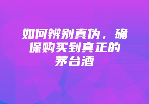 如何辨别真伪，确保购买到真正的茅台酒