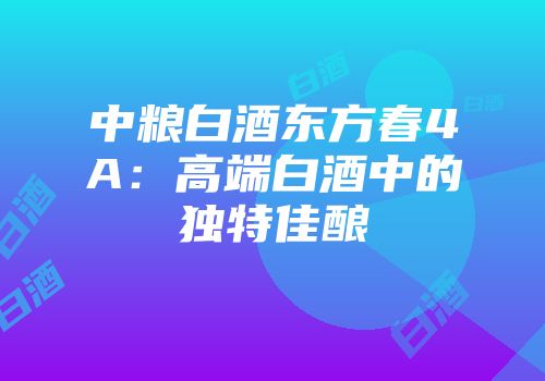 中粮白酒东方春4A：高端白酒中的独特佳酿