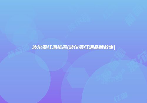 波尔多红酒排名(波尔多红酒品牌故事)
