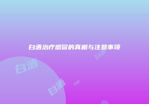 白酒治疗感冒的真相与注意事项