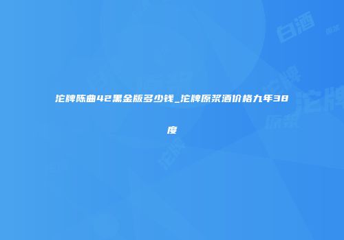 沱牌陈曲42黑金版多少钱_沱牌原浆酒价格九年38度