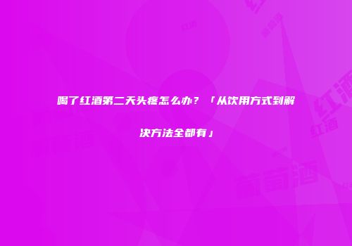 喝了红酒第二天头疼怎么办？「从饮用方式到解决方法全都有」