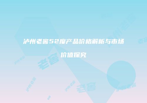 泸州老窖52度产品价格解析与市场价值探究