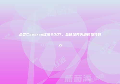 品尝Caparzo红酒2007，品味经典美酒的独特魅力