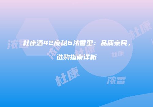 杜康酒42度秘6浓香型：品质亲民，选购指南详析