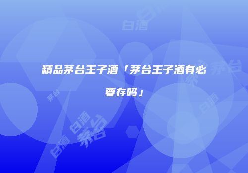 精品茅台王子酒「茅台王子酒有必要存吗」