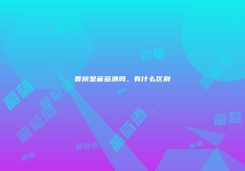 香槟是葡萄酒吗，有什么区别