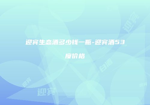 迎宾生态酒多少钱一瓶-迎宾酒53度价格