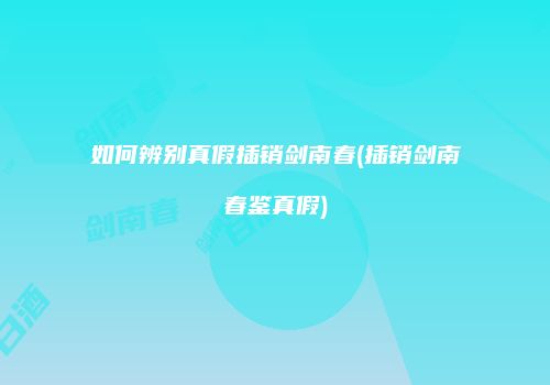 如何辨别真假插销剑南春(插销剑南春鉴真假)
