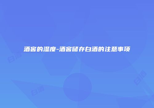 酒窖的湿度-酒窖储存白酒的注意事项