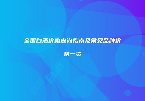 全国白酒价格查询指南及常见品牌价格一览