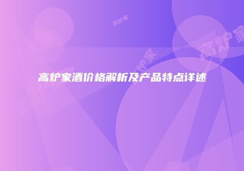 高炉家酒价格解析及产品特点详述