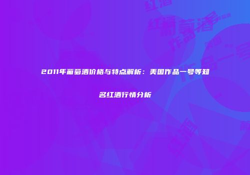 2011年葡萄酒价格与特点解析：美国作品一号等知名红酒行情分析