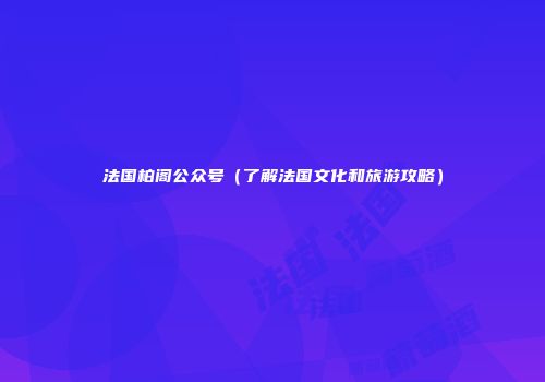 法国柏阁公众号（了解法国文化和旅游攻略）