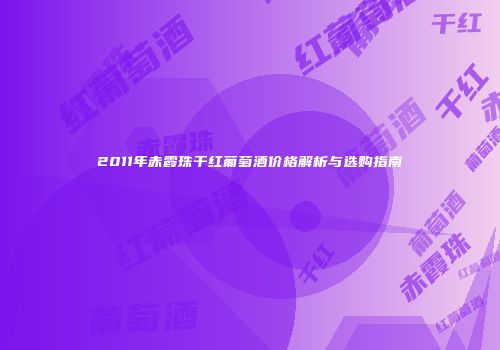 2011年赤霞珠干红葡萄酒价格解析与选购指南