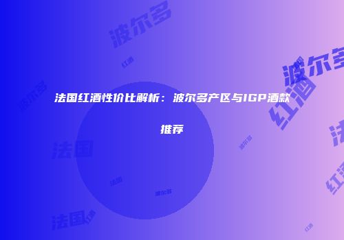 法国红酒性价比解析：波尔多产区与IGP酒款推荐