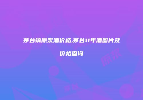 茅台镇原浆酒价格,茅台11年酒图片及价格查询