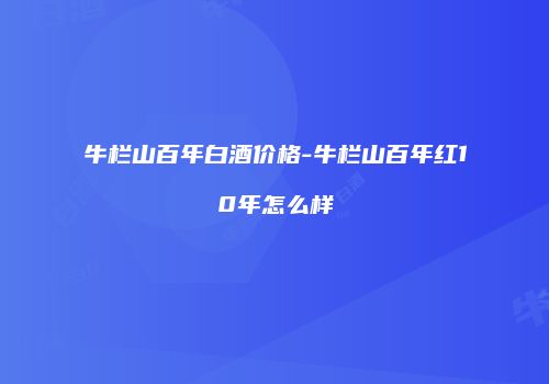 牛栏山百年白酒价格-牛栏山百年红10年怎么样