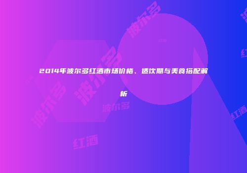2014年波尔多红酒市场价格、适饮期与美食搭配解析