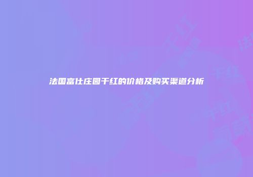 法国富仕庄园干红的价格及购买渠道分析
