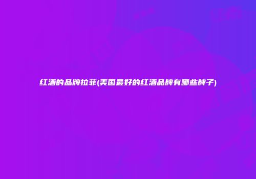 红酒的品牌拉菲(美国最好的红酒品牌有哪些牌子)