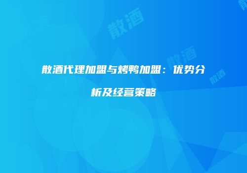 散酒代理加盟与烤鸭加盟：优势分析及经营策略