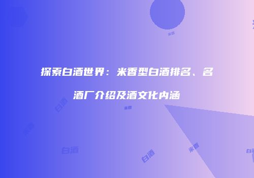 探索白酒世界：米香型白酒排名、名酒厂介绍及酒文化内涵