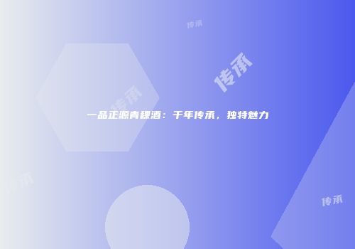 一品正源青稞酒：千年传承，独特魅力