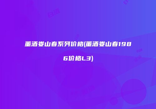 董酒娄山春系列价格(董酒娄山春1986价格L3)