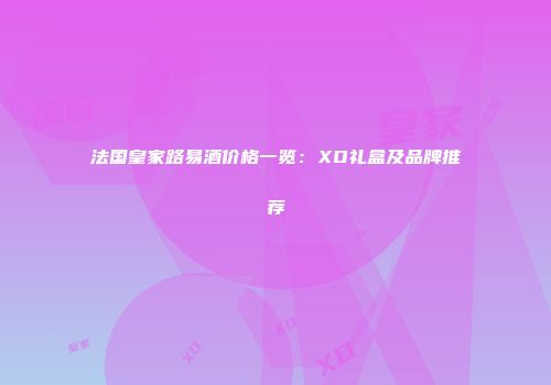 法国皇家路易酒价格一览：XO礼盒及品牌推荐