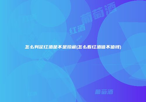 怎么判定红酒是不是珍藏(怎么看红酒值不值钱)