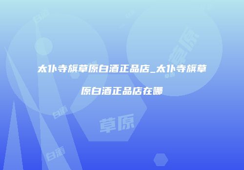 太仆寺旗草原白酒正品店_太仆寺旗草原白酒正品店在哪