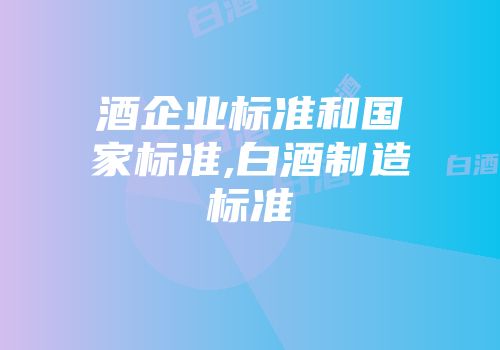 酒企业标准和国家标准,白酒制造标准