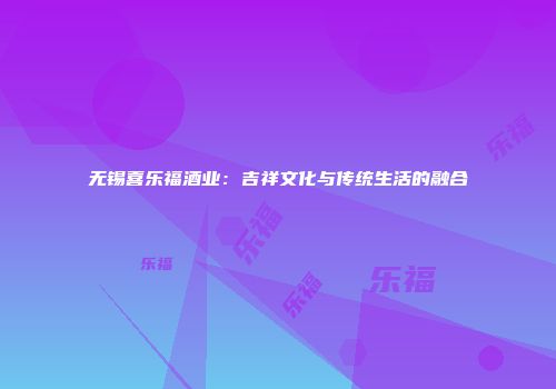 无锡喜乐福酒业：吉祥文化与传统生活的融合