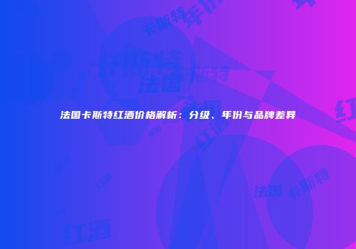 法国卡斯特红酒价格解析：分级、年份与品牌差异