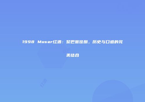 1998 Musar红酒：黎巴嫩佳酿，历史与口感的完美结合