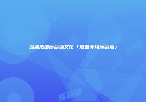 品味法国葡萄酒文化「法国菲玛葡萄酒」