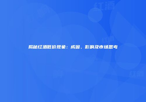 揭秘红酒低价现象：成因、影响及市场思考