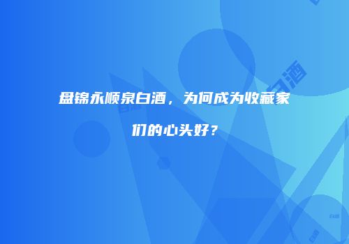 盘锦永顺泉白酒，为何成为收藏家们的心头好？