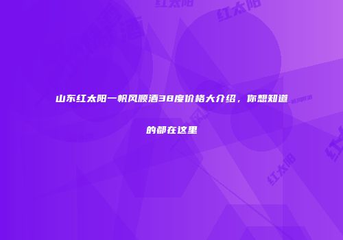 山东红太阳一帆风顺酒38度价格大介绍，你想知道的都在这里
