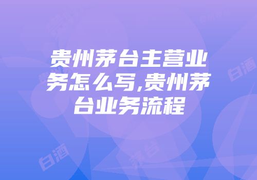 贵州茅台主营业务怎么写,贵州茅台业务流程