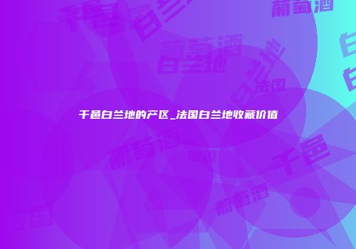 干邑白兰地的产区_法国白兰地收藏价值