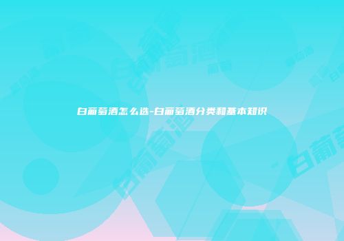 白葡萄酒怎么选-白葡萄酒分类和基本知识