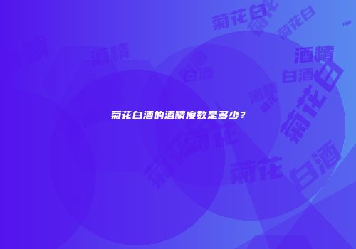 菊花白酒的酒精度数是多少？