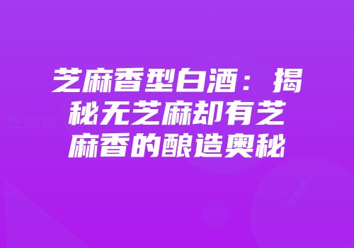 芝麻香型白酒：揭秘无芝麻却有芝麻香的酿造奥秘